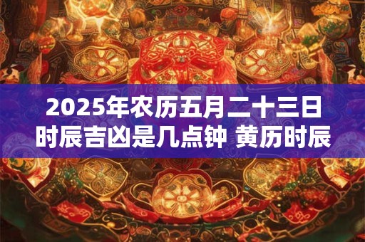 详细阅读:2025年农历五月二十三日时辰吉凶是几点钟 黄历时辰吉凶查询 2025年农历五月二十三日时辰吉凶是几点钟 黄历时辰吉凶查询