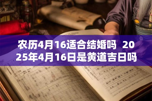农历4月16适合结婚吗  2025年4月16日是黄道吉日吗