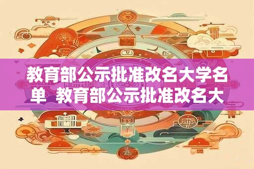 教育部公示批准改名大学名单 教育部公示批准改名大学名单 教育部公示批准改名大学名单 教育部公示批准改名大学名单