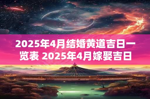 2025年4月结婚黄道吉日一览表 2025年4月嫁娶吉日！