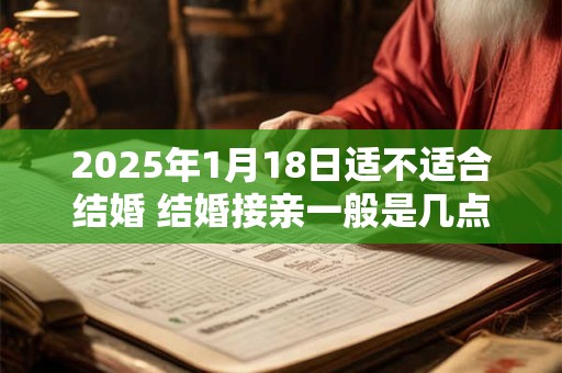 2025年1月18日适不适合结婚 结婚接亲一般是几点