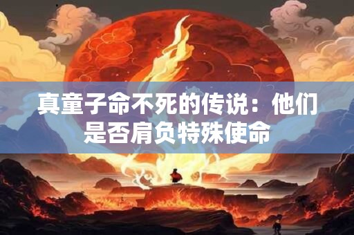 真童子命不死的传说：他们是否肩负特殊使命