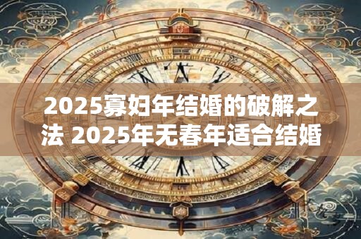 2025寡妇年结婚的破解之法 2025年无春年适合结婚吗