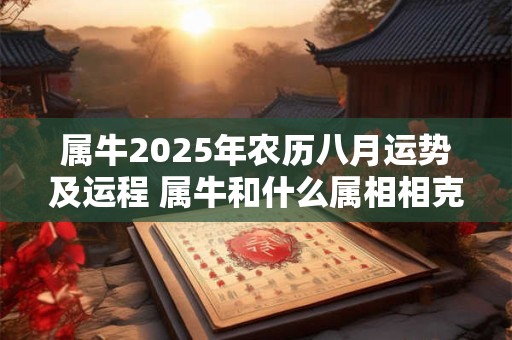 属牛2025年农历八月运势及运程 属牛和什么属相相克