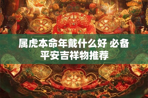 属虎本命年戴什么好 必备平安吉祥物推荐