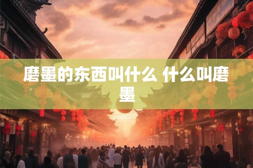 磨墨的东西叫什么 什么叫磨墨 磨墨的东西叫什么 什么叫磨墨