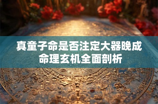 真童子命是否注定大器晚成 命理玄机全面剖析