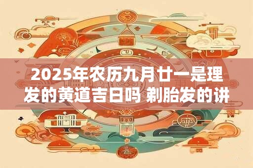 2025年农历九月廿一是理发的黄道吉日吗 剃胎发的讲究