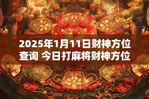 2025年1月11日财神方位查询 今日打麻将财神方位一览表