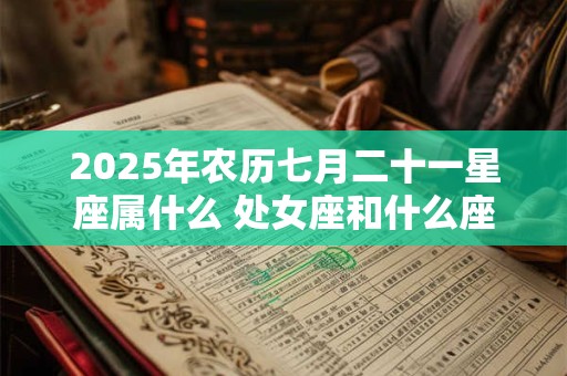 2025年农历七月二十一星座属什么 处女座和什么座最配 2025年农历七月二十一星座属什么 处女座和什么座最配
