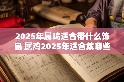 2025年属鸡适合带什么饰品 属鸡2025年适合戴哪些饰品