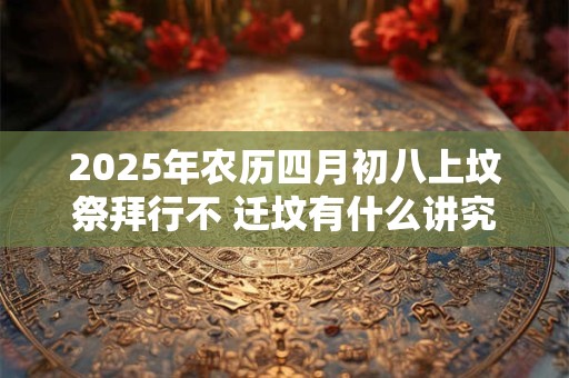 2025年农历四月初八上坟祭拜行不 迁坟有什么讲究和忌讳