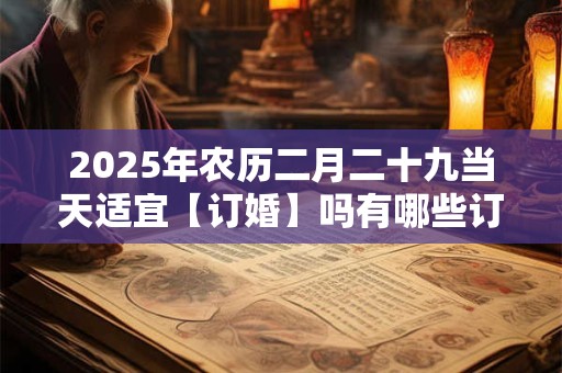 2025年农历二月二十九当天适宜【订婚】吗有哪些订婚吉时