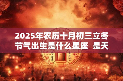 2025年农历十月初三立冬节气出生是什么星座  是天蝎座吗