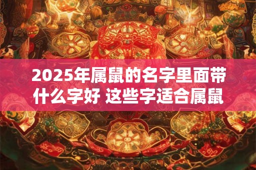 2025年属鼠的名字里面带什么字好 这些字适合属鼠人士