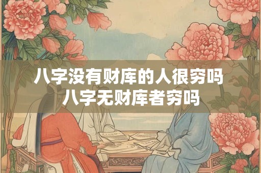 八字没有财库的人很穷吗 八字无财库者穷吗