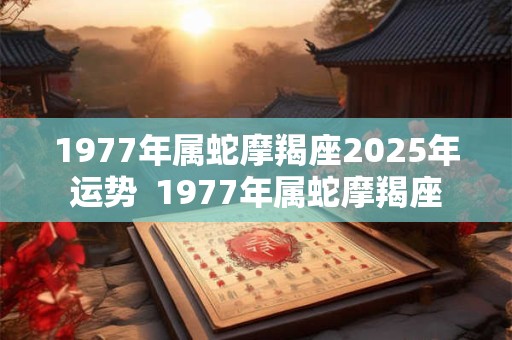 1977年属蛇摩羯座2025年运势 1977年属蛇摩羯座 1977年属蛇摩羯座2025年运势 1977年属蛇摩羯座