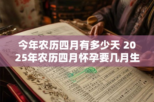 今年农历四月有多少天 2025年农历四月怀孕要几月生