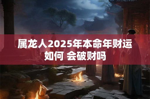 属龙人2025年本命年财运如何 会破财吗