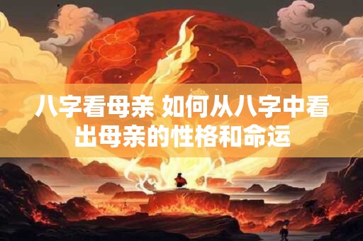 八字看母亲 如何从八字中看出母亲的性格和命运