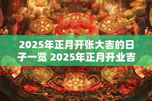 2025年正月开张大吉的日子一览 2025年正月开业吉日！