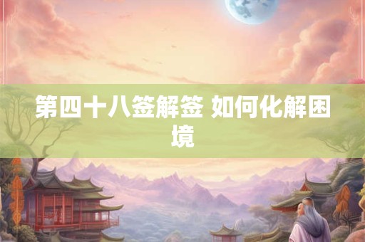 第四十八签解签 如何化解困境 第四十八签解签 如何化解困境