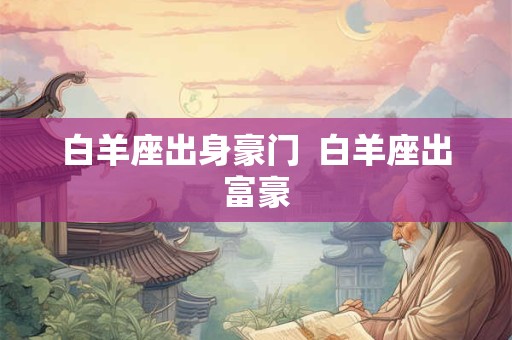 白羊座出身豪门  白羊座出富豪