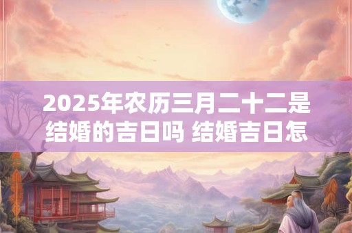 2025年农历三月二十二是结婚的吉日吗 结婚吉日怎么选