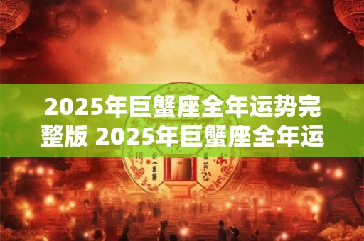 2025年巨蟹座全年运势完整版 2025年巨蟹座全年运势如何