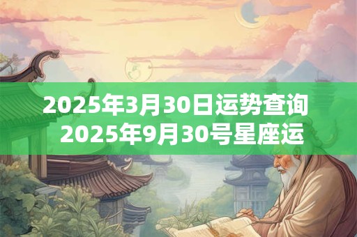2025年3月30日运势查询 2025年9月30号星座运 2025年3月30日运势查询 2025年9月30号星座运