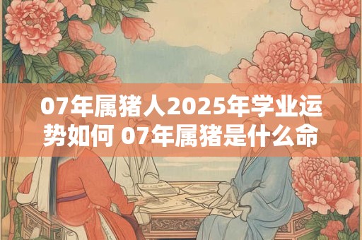 07年属猪人2025年学业运势如何 07年属猪是什么命