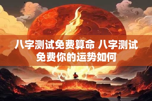 八字测试免费算命 八字测试免费你的运势如何