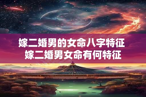 嫁二婚男的女命八字特征 嫁二婚男女命有何特征