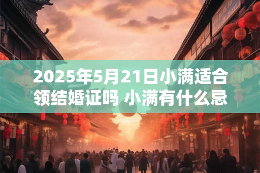 2025年5月21日小满适合领结婚证吗 小满有什么忌讳