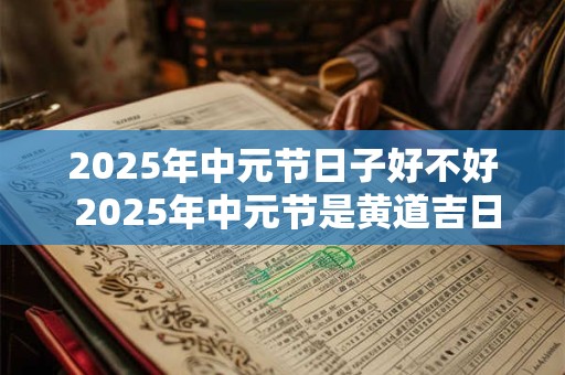 2025年中元节日子好不好 2025年中元节是黄道吉日吗