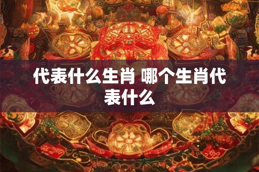 代表什么生肖 哪个生肖代表什么