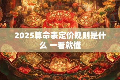 2025算命表定价规则是什么 一看就懂