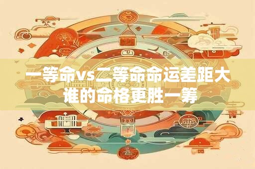 一等命vs二等命命运差距大 谁的命格更胜一筹