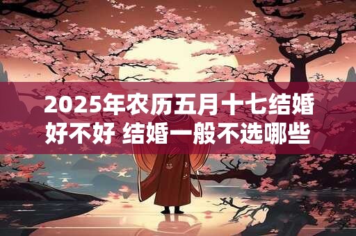2025年农历五月十七结婚好不好 结婚一般不选哪些日子