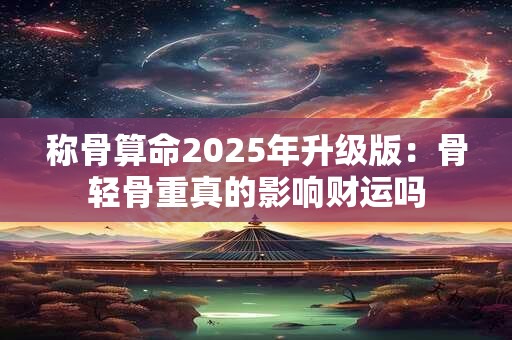 称骨算命2025年升级版：骨轻骨重真的影响财运吗