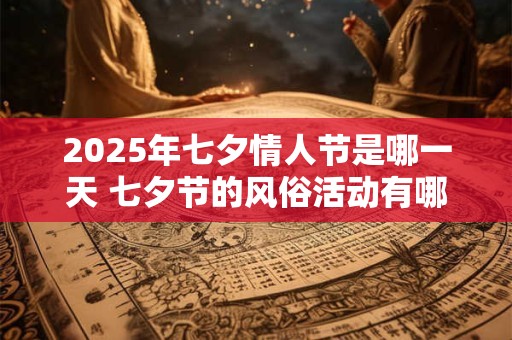 2025年七夕情人节是哪一天 七夕节的风俗活动有哪些