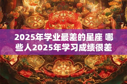 2025年学业最差的星座 哪些人2025年学习成绩很差
