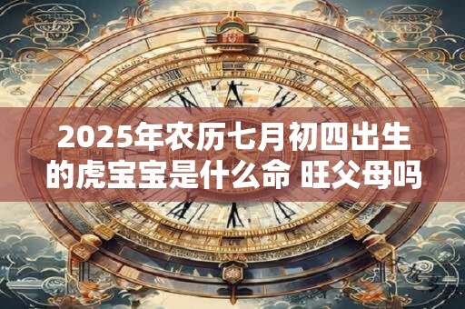 2025年农历七月初四出生的虎宝宝是什么命 旺父母吗 2025年农历七月初四出生的虎宝宝是什么命 旺父母吗