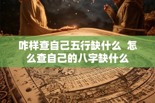咋样查自己五行缺什么  怎么查自己的八字缺什么