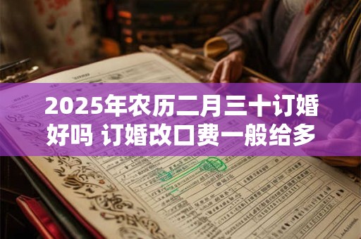 2025年农历二月三十订婚好吗 订婚改口费一般给多少