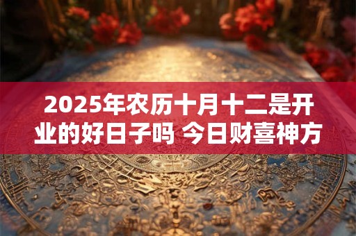 2025年农历十月十二是开业的好日子吗 今日财喜神方位