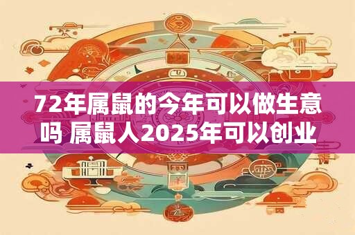 72年属鼠的今年可以做生意吗 属鼠人2025年可以创业吗