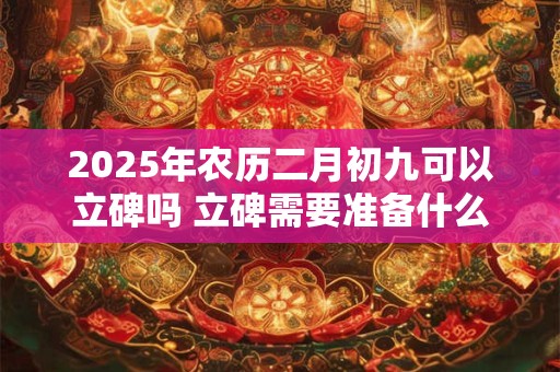 2025年农历二月初九可以立碑吗 立碑需要准备什么祭品 2025年农历二月初九可以立碑吗 立碑需要准备什么祭品