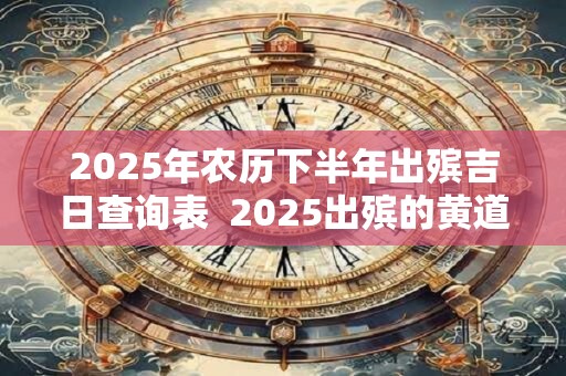 2025年农历下半年出殡吉日查询表  2025出殡的黄道吉日