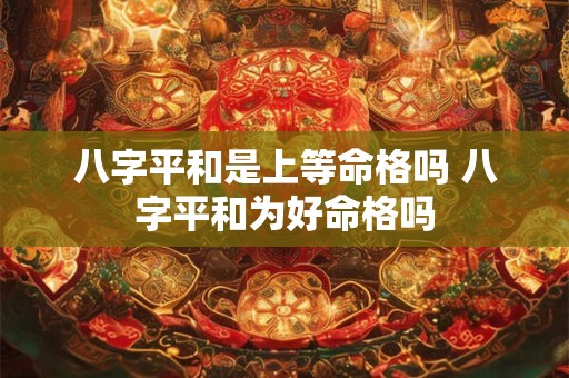 八字平和是上等命格吗 八字平和为好命格吗